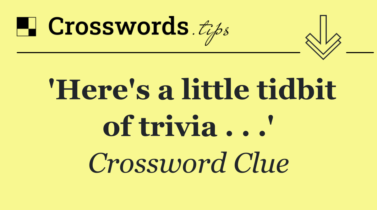 'Here's a little tidbit of trivia . . .'
