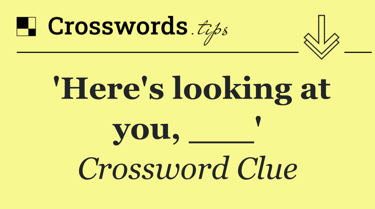 'Here's looking at you, ___'