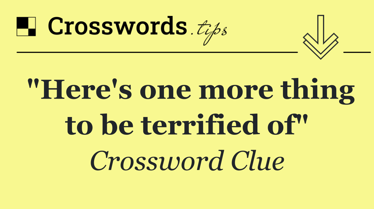 "Here's one more thing to be terrified of"