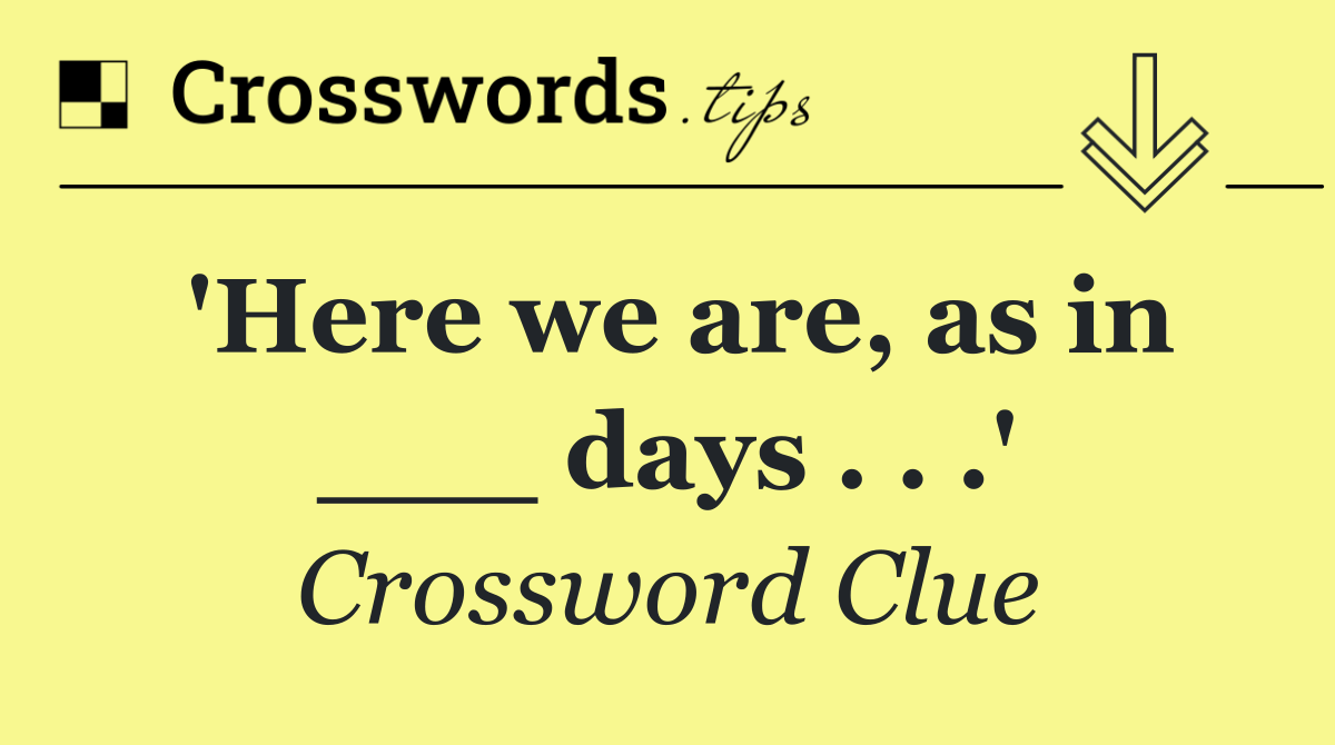 'Here we are, as in ___ days . . .'