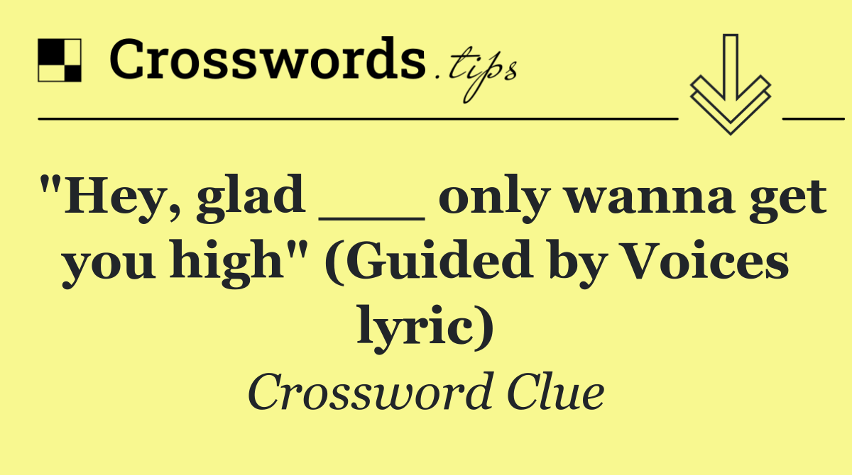 "Hey, glad ___ only wanna get you high" (Guided by Voices lyric)