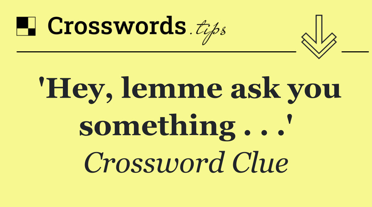 'Hey, lemme ask you something . . .'