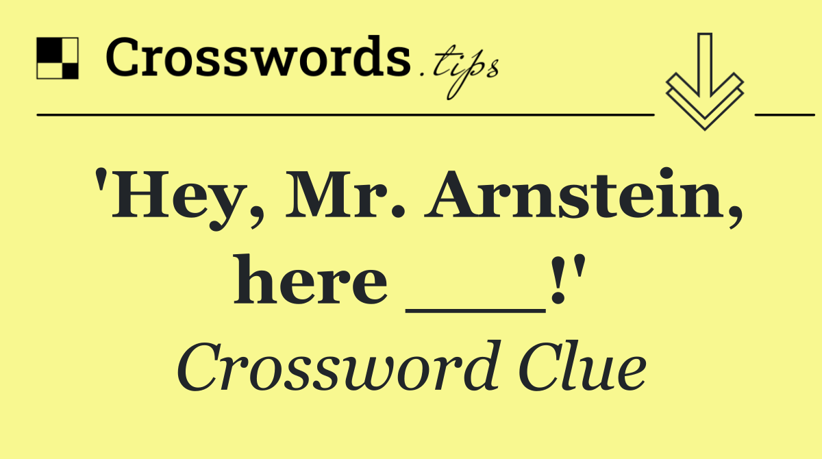 'Hey, Mr. Arnstein, here ___!'
