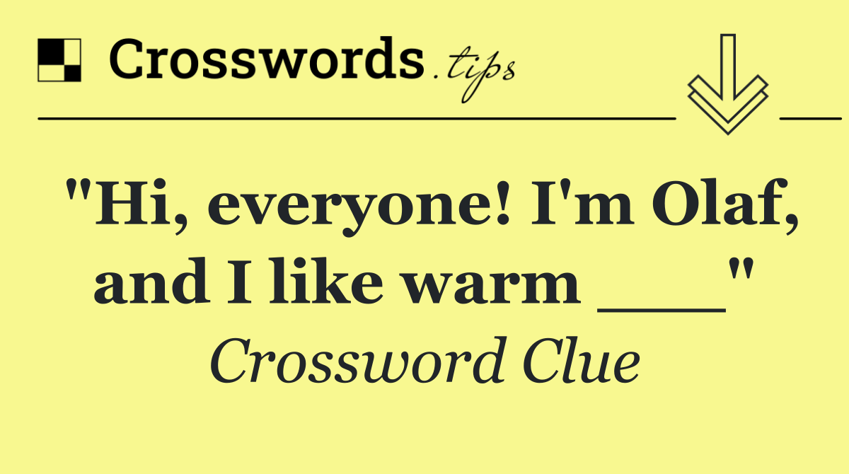 "Hi, everyone! I'm Olaf, and I like warm ___"