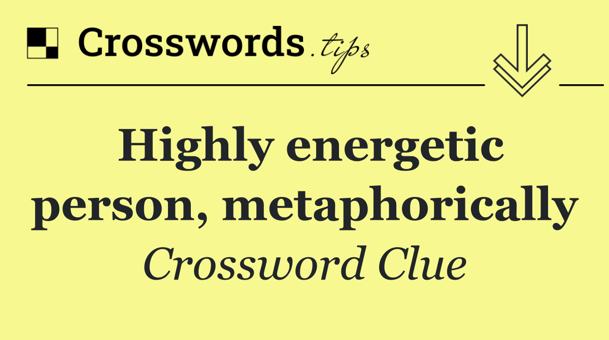 Highly energetic person, metaphorically