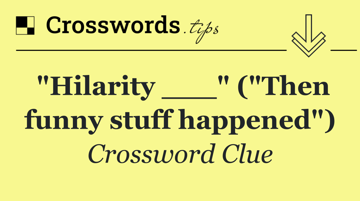 "Hilarity ___" ("Then funny stuff happened")