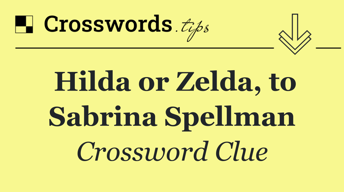 Hilda or Zelda, to Sabrina Spellman