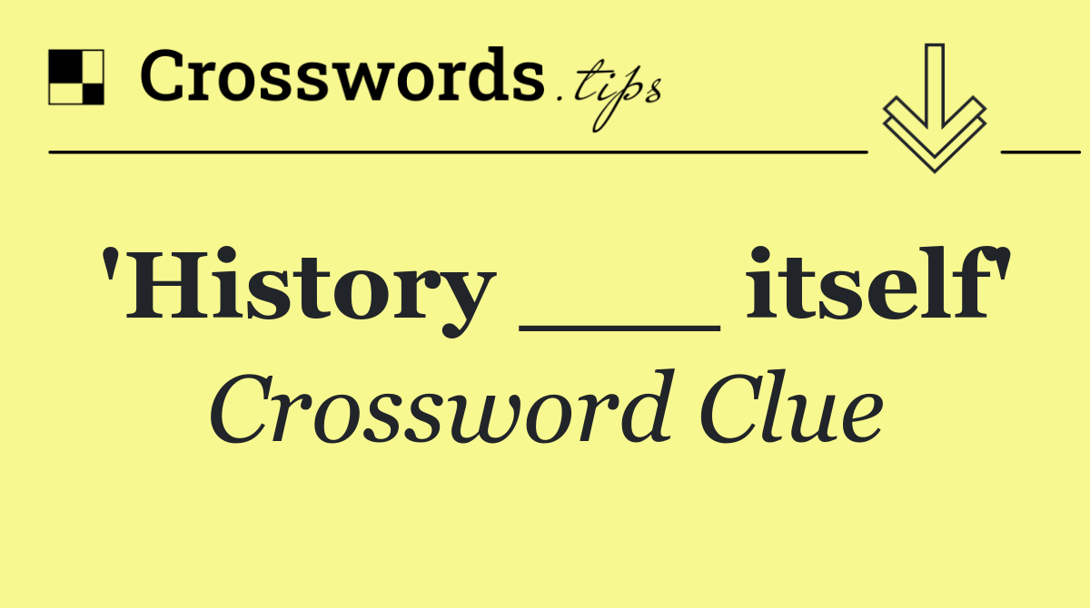 'History ___ itself'