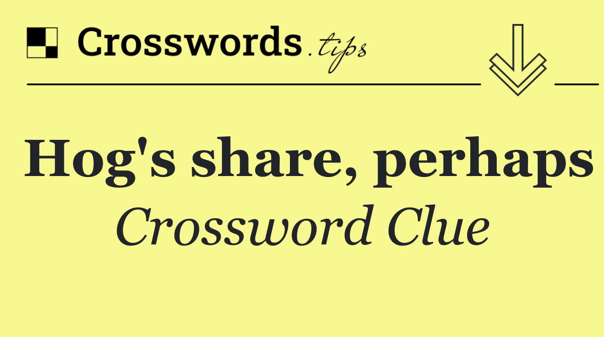 Hog's share, perhaps