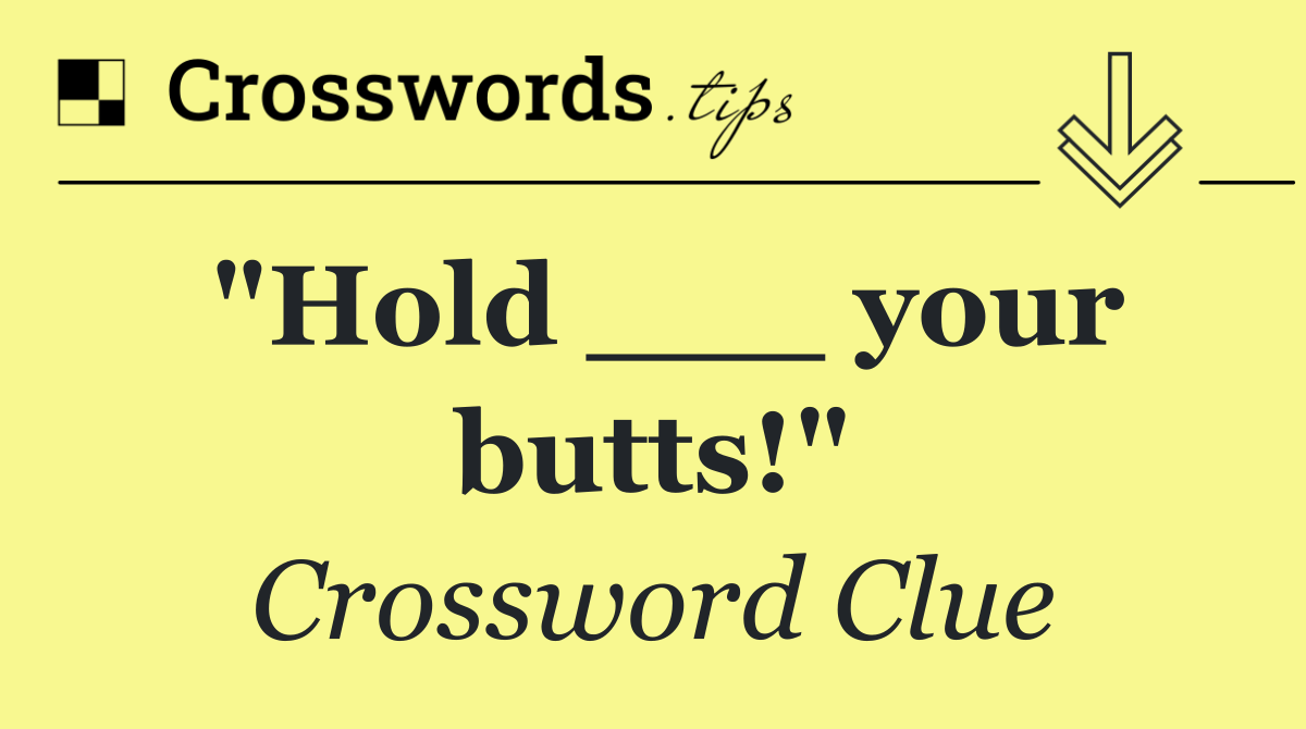 "Hold ___ your butts!" Crossword Clue Answer October 21 2024