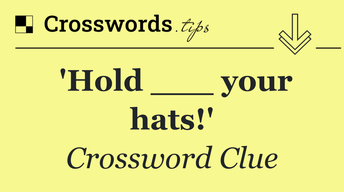 'Hold ___ your hats!'