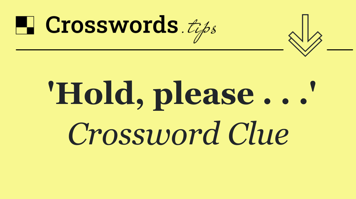 'Hold, please . . .'
