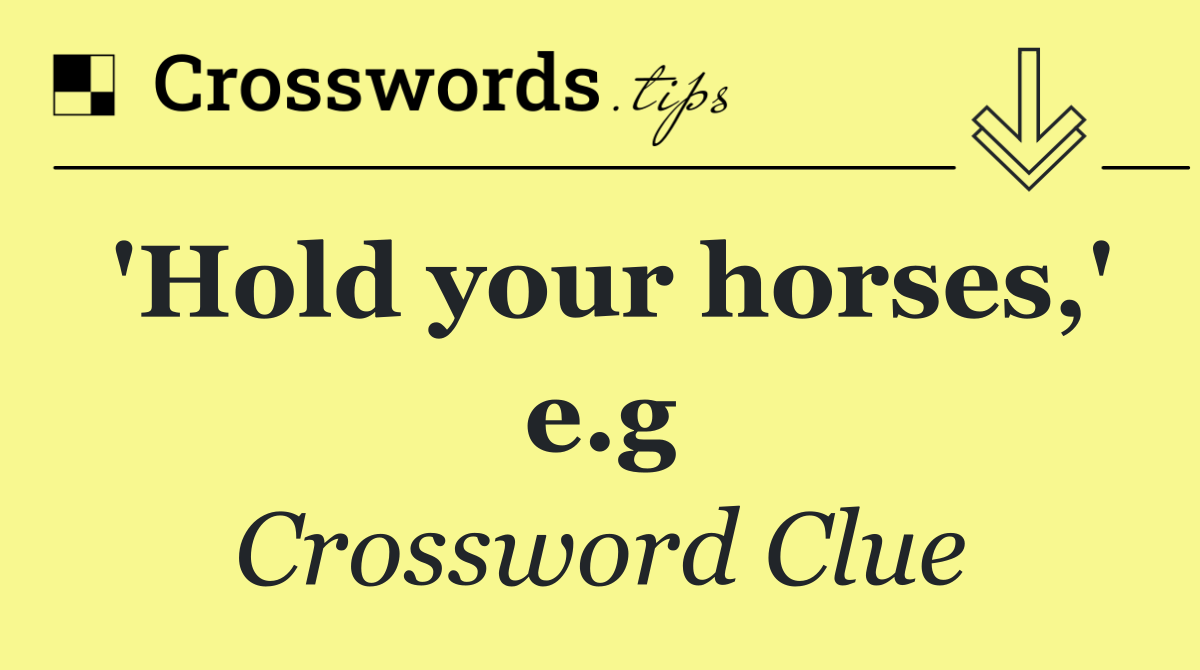 'Hold your horses,' e.g