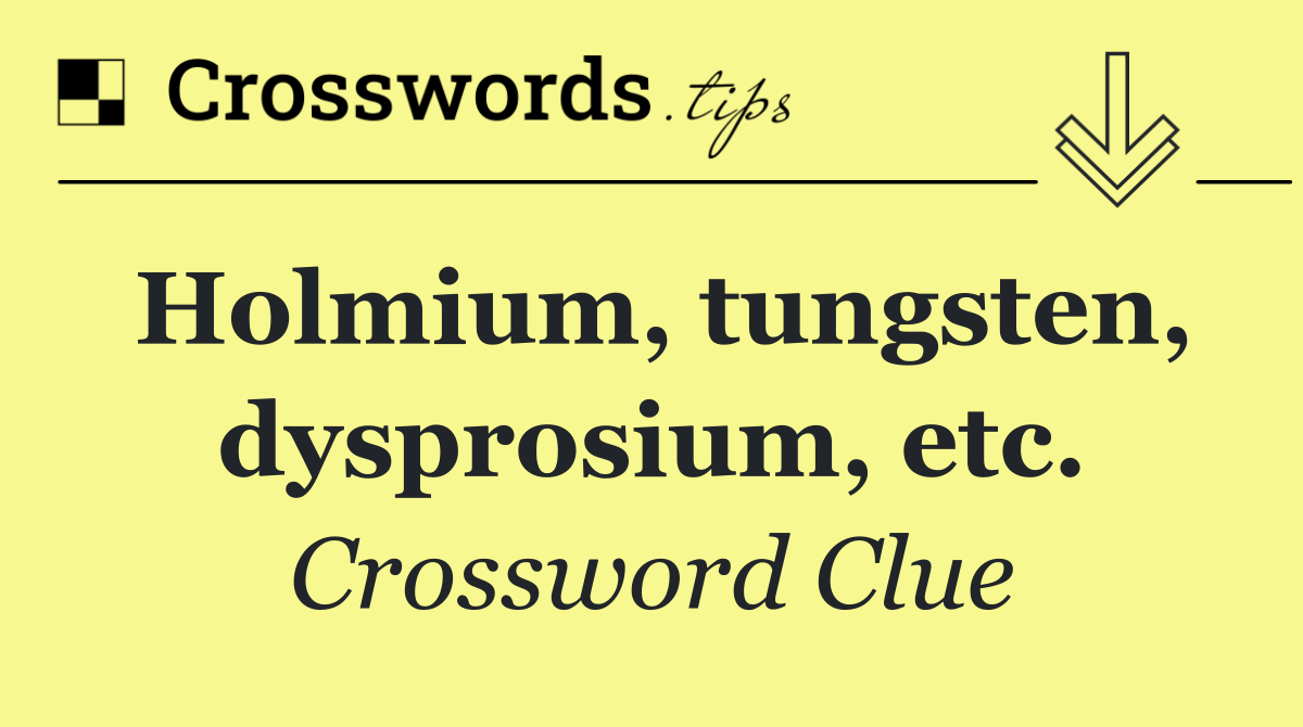 Holmium, tungsten, dysprosium, etc.