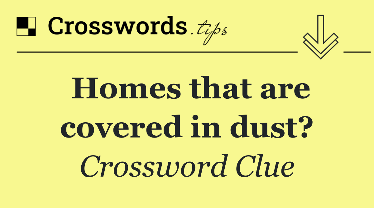 Homes that are covered in dust?