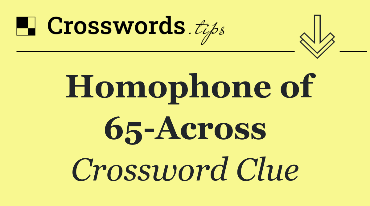 Homophone of 65 Across
