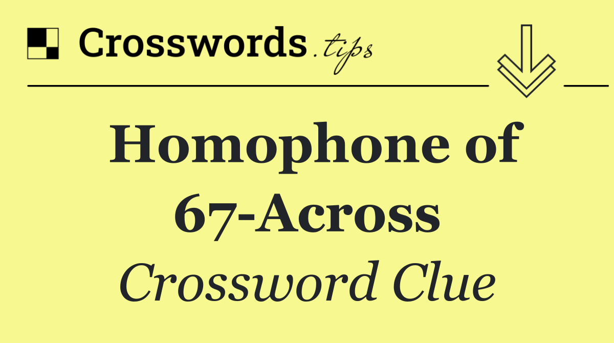 Homophone of 67 Across