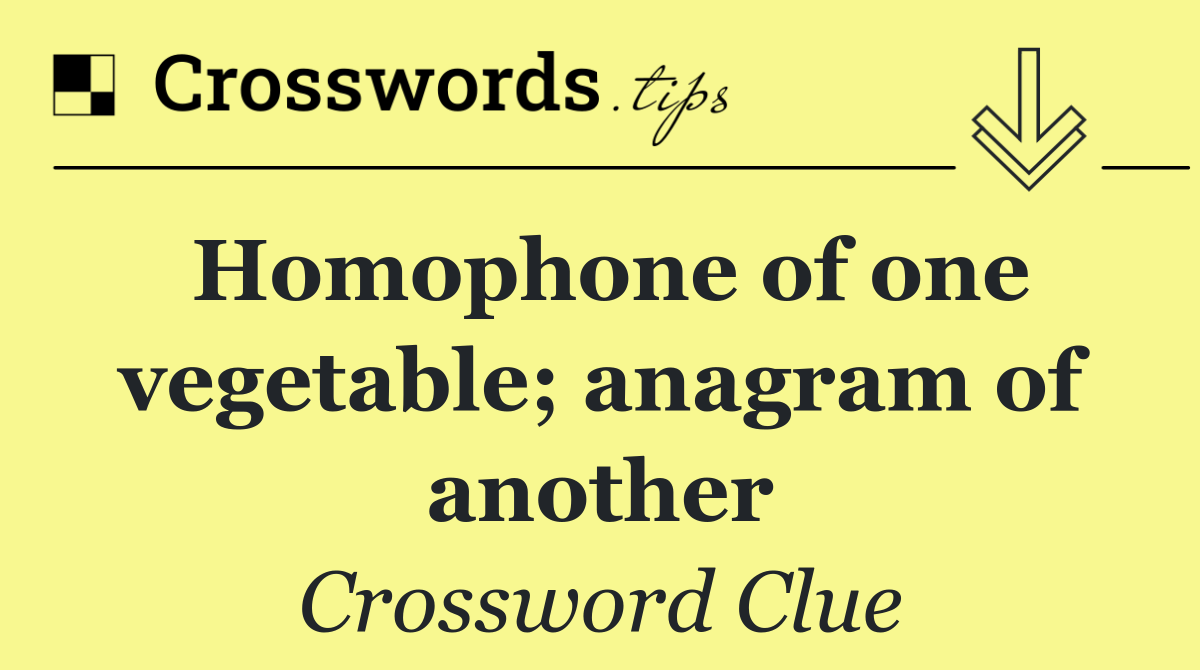 Homophone of one vegetable; anagram of another