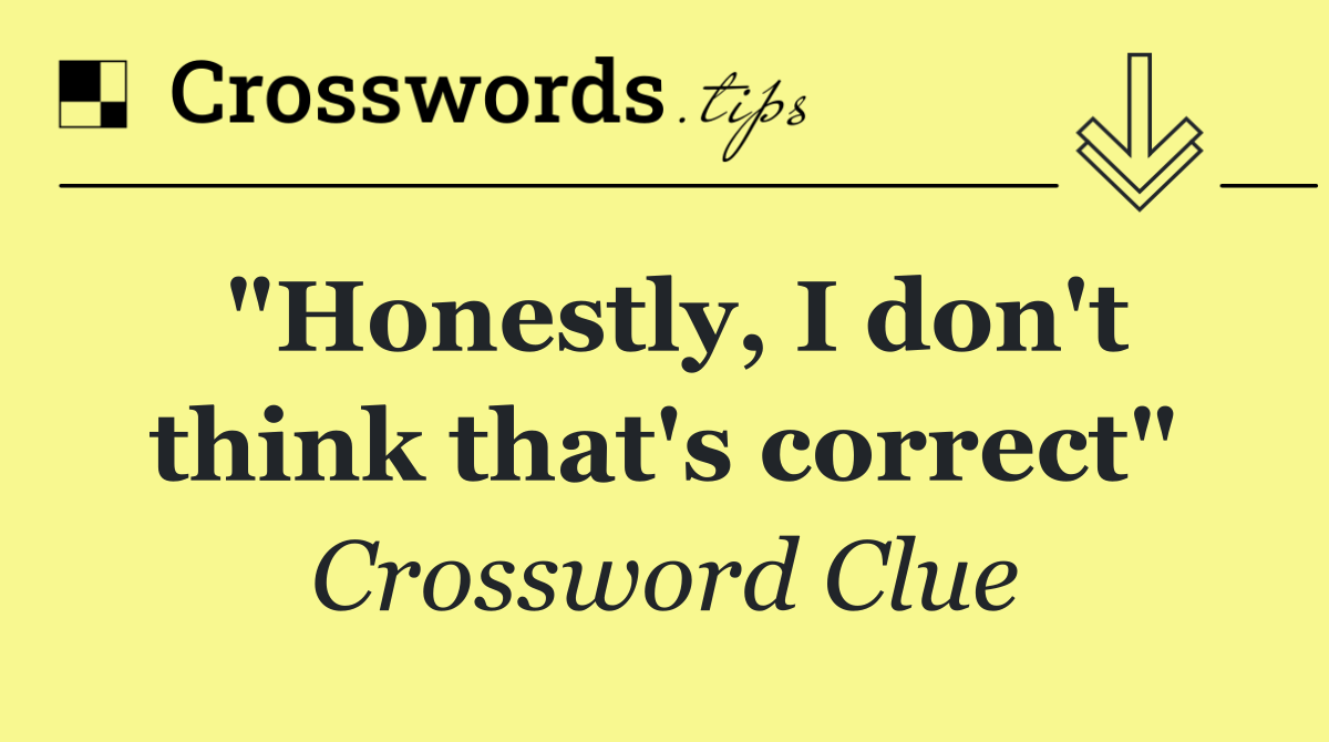 "Honestly, I don't think that's correct"