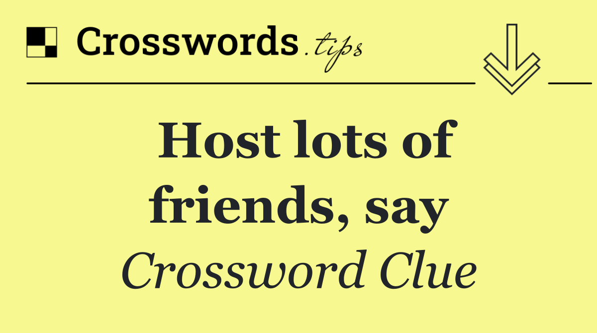 Host lots of friends, say