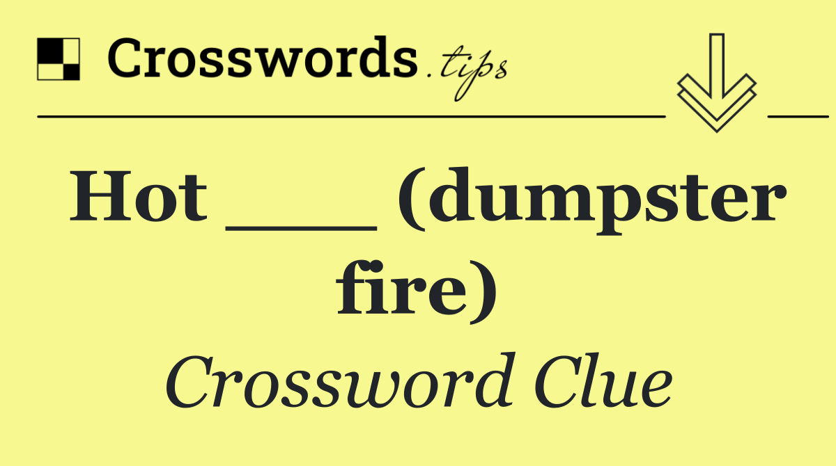 Hot ___ (dumpster fire)