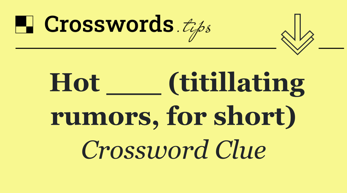 Hot ___ (titillating rumors, for short)