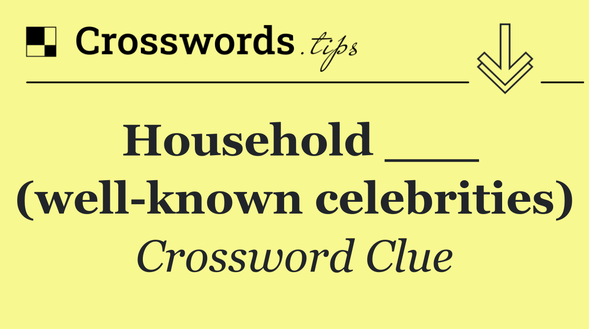 Household ___ (well known celebrities)