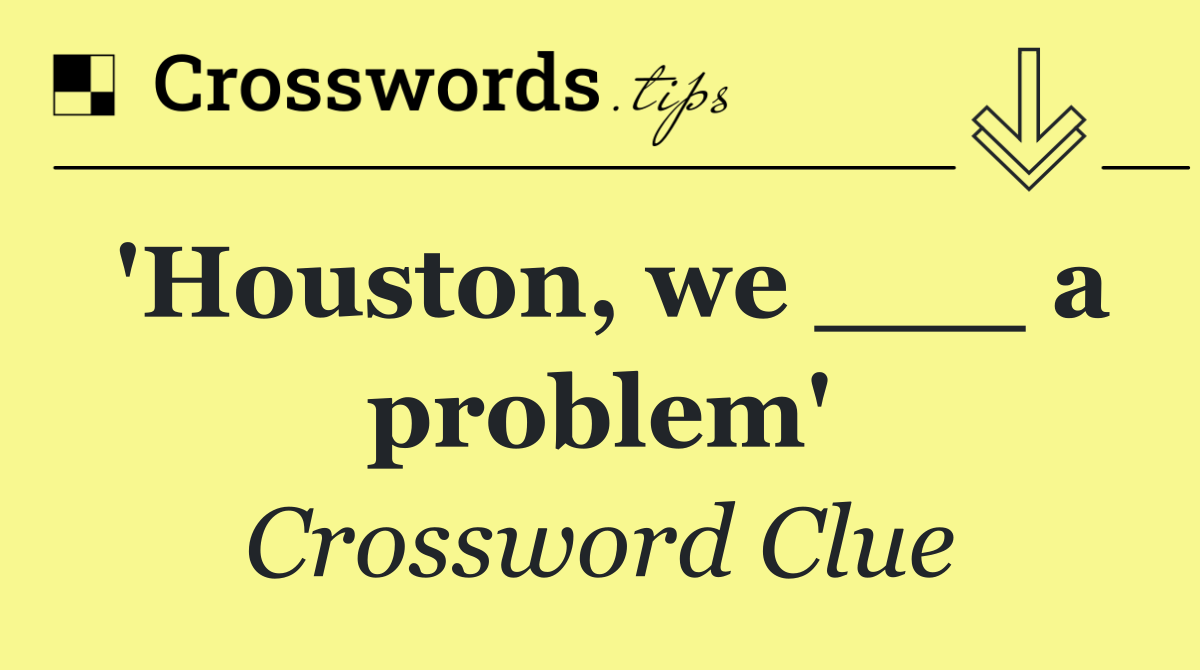 'Houston, we ___ a problem'