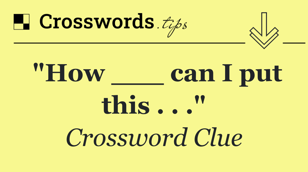 "How ___ can I put this . . ."