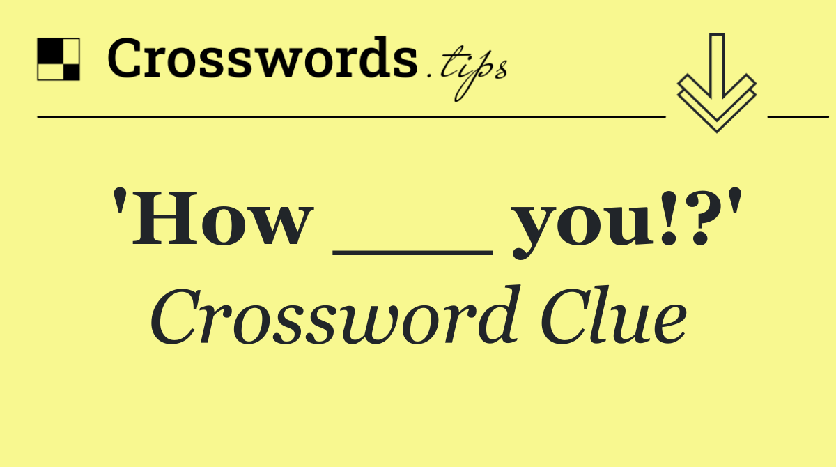 'How ___ you!?'