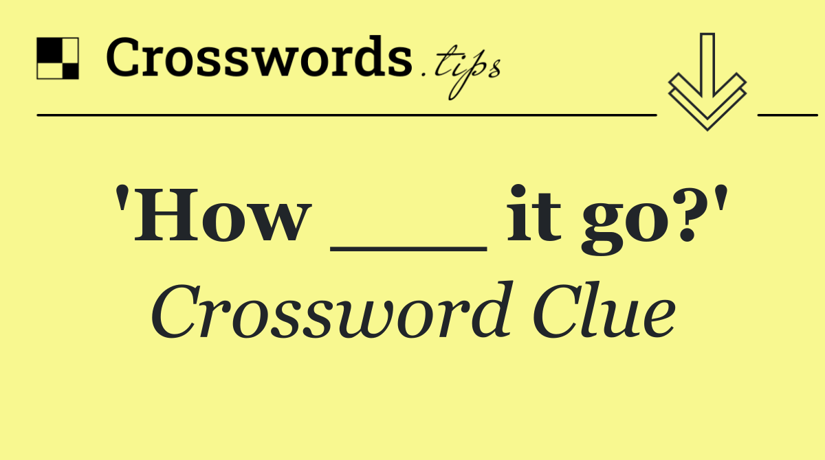 'How ___ it go?'