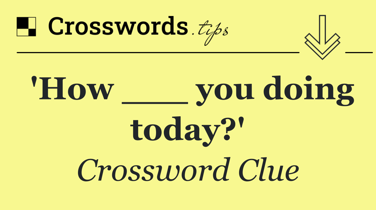 'How ___ you doing today?'