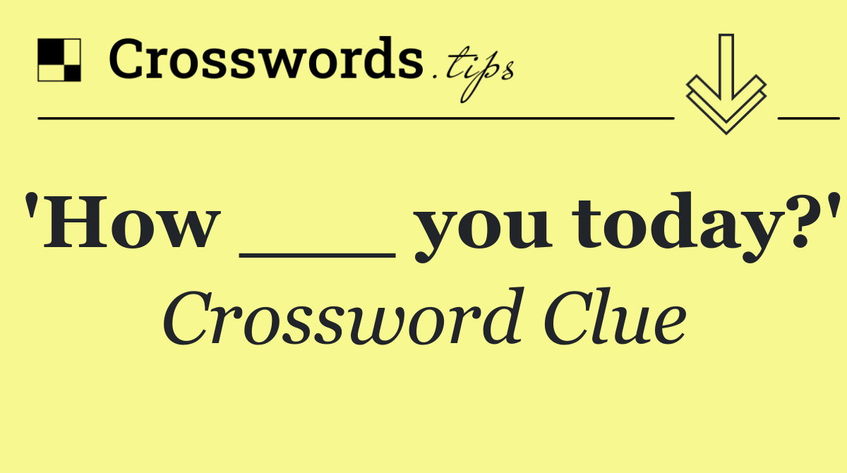 'How ___ you today?'