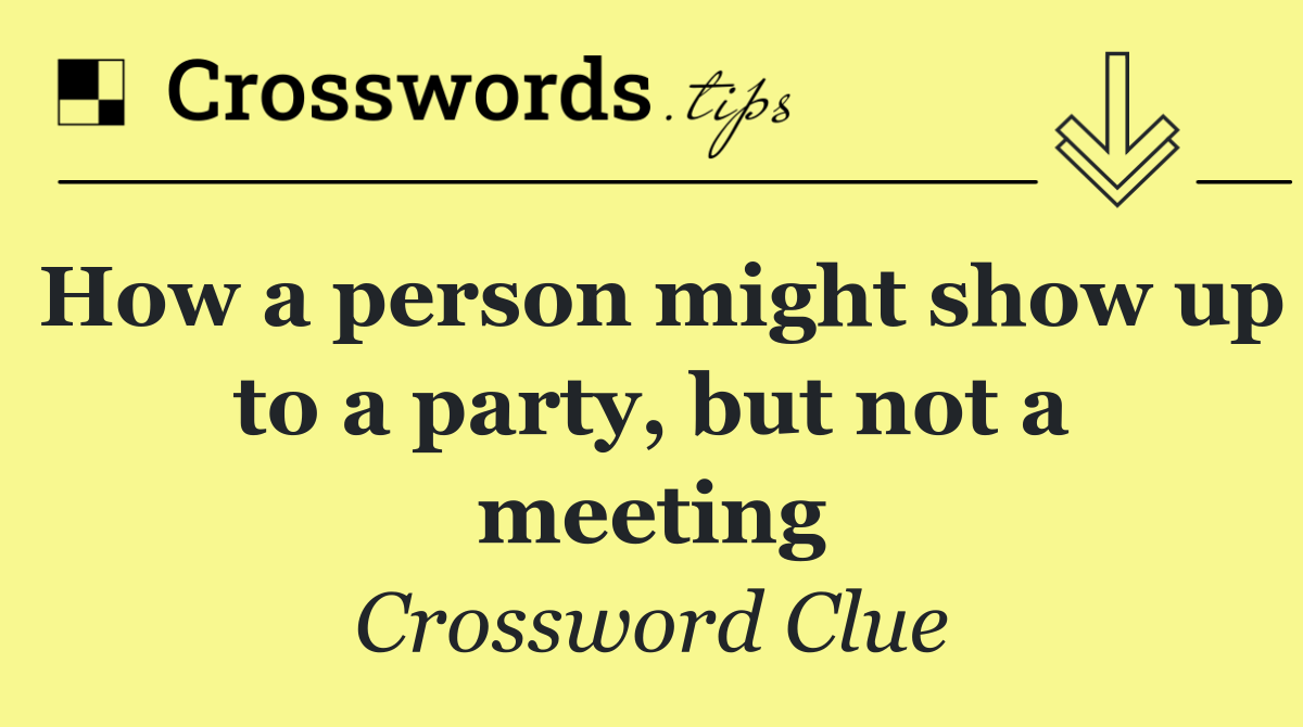 How a person might show up to a party, but not a meeting
