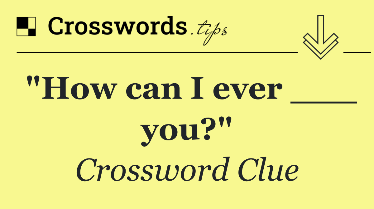 "How can I ever ___ you?"