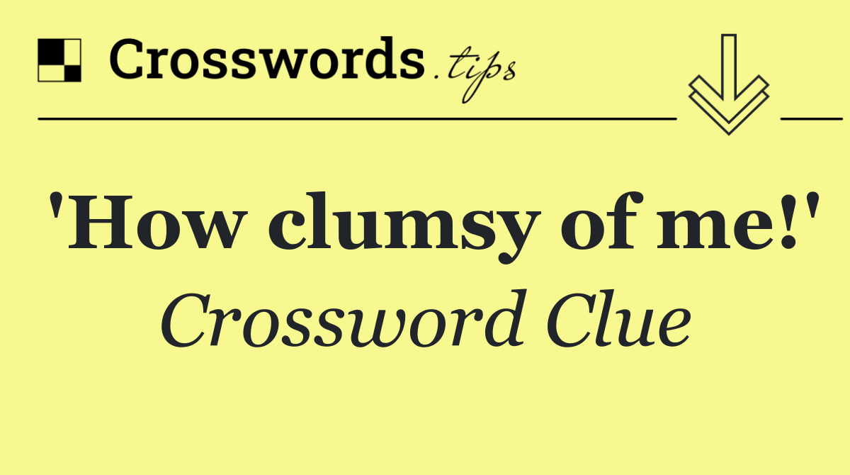 'How clumsy of me!'