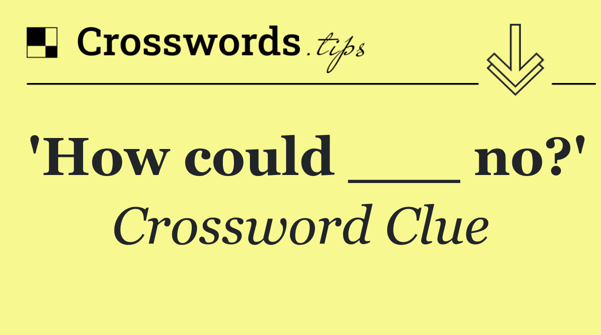 'How could ___ no?'