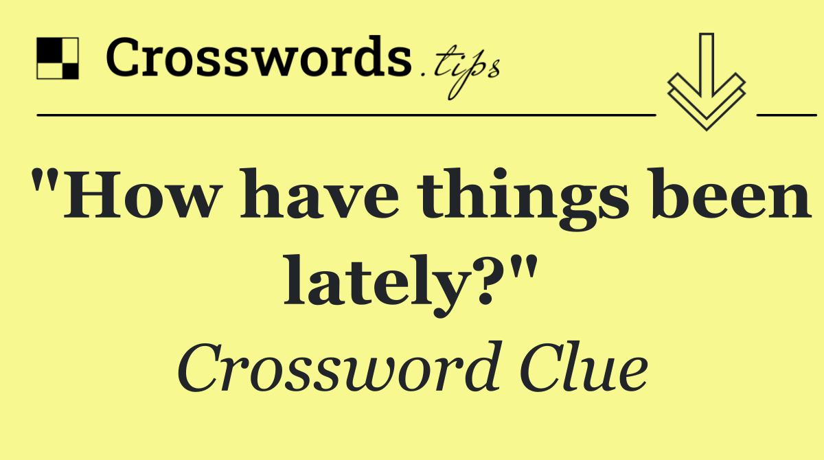 "How have things been lately?"