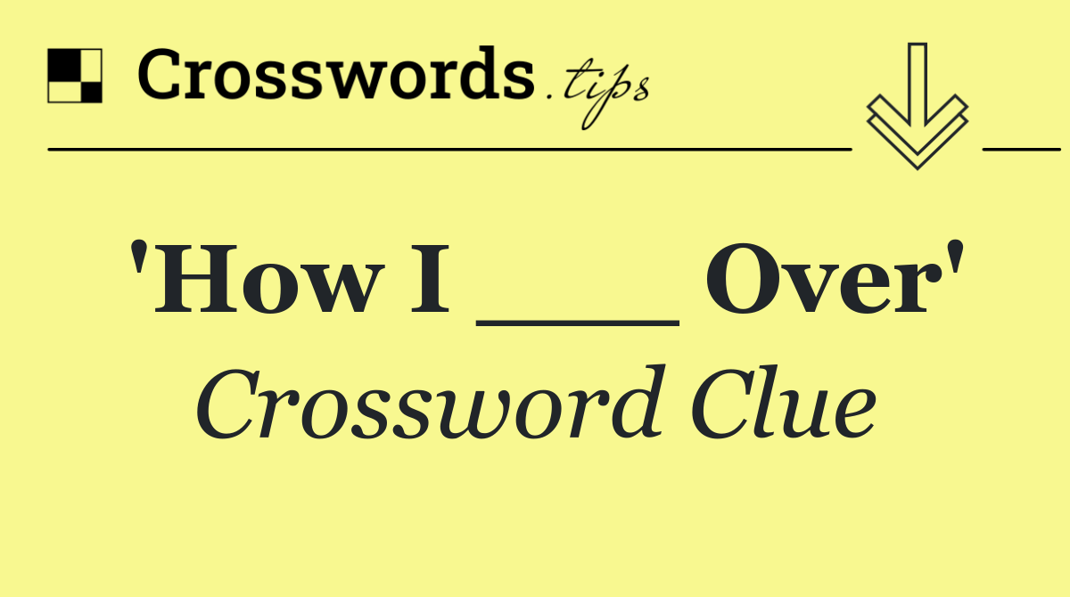 'How I ___ Over'