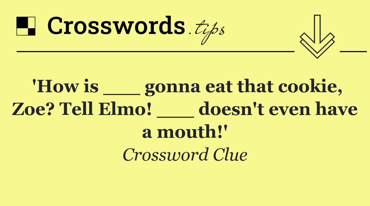 'How is ___ gonna eat that cookie, Zoe? Tell Elmo! ___ doesn't even have a mouth!'