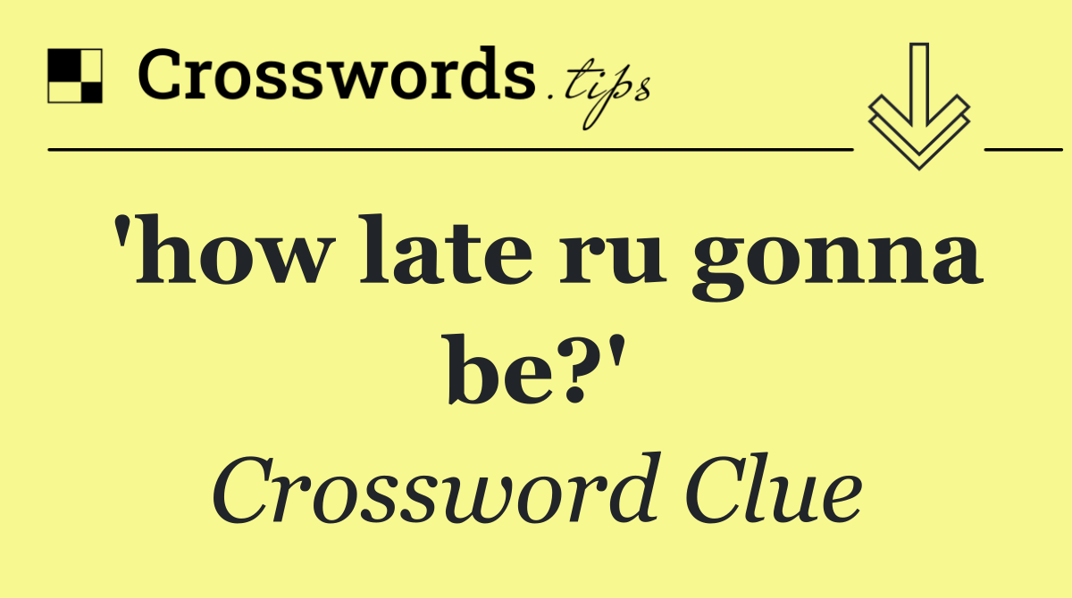'how late ru gonna be?'