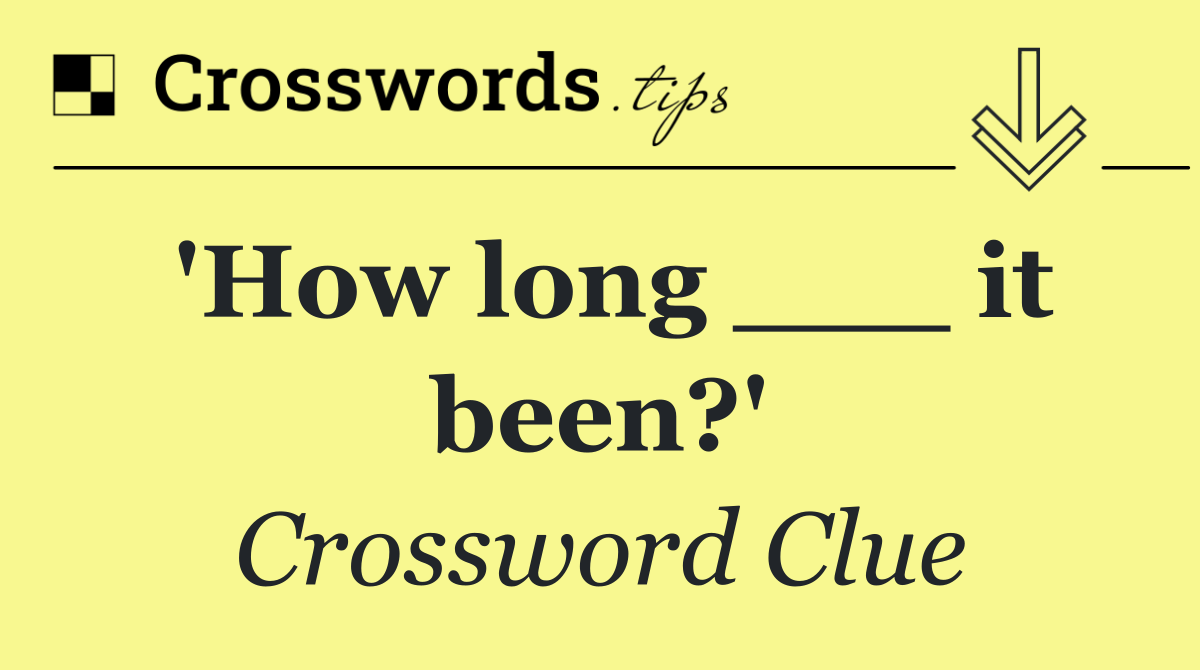 'How long ___ it been?'