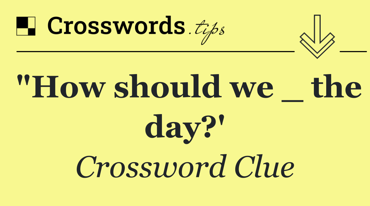 "How should we _ the day?'