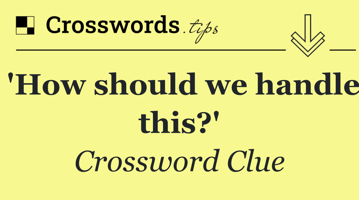 'How should we handle this?'
