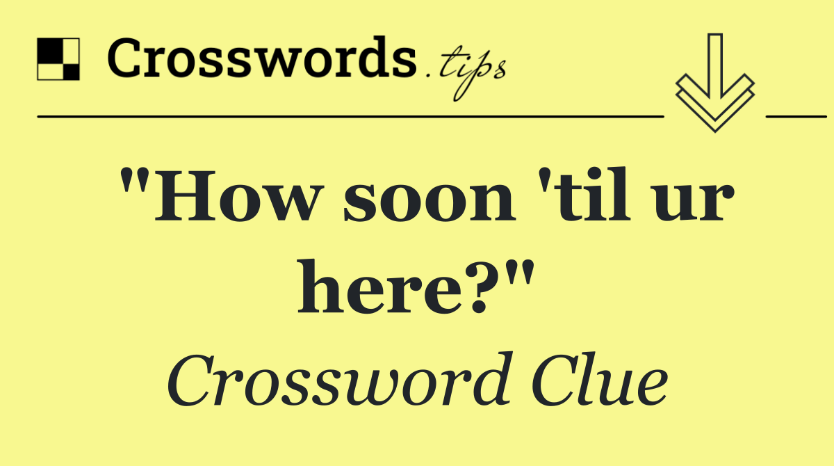 "How soon 'til ur here?"