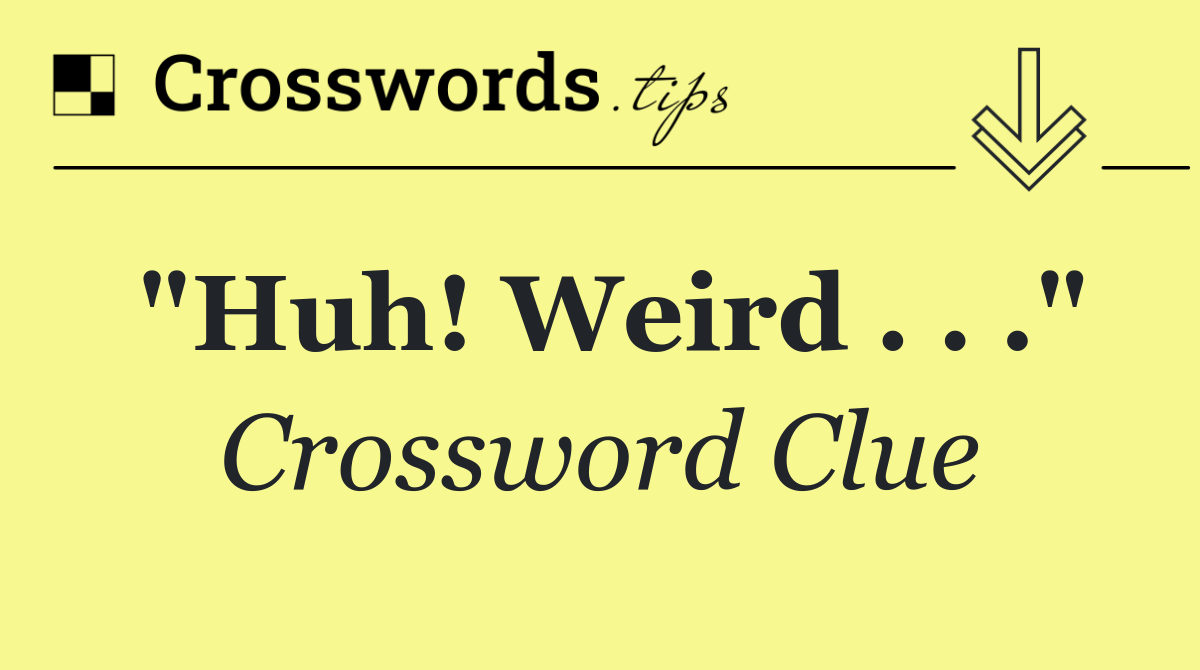 "Huh! Weird . . ."