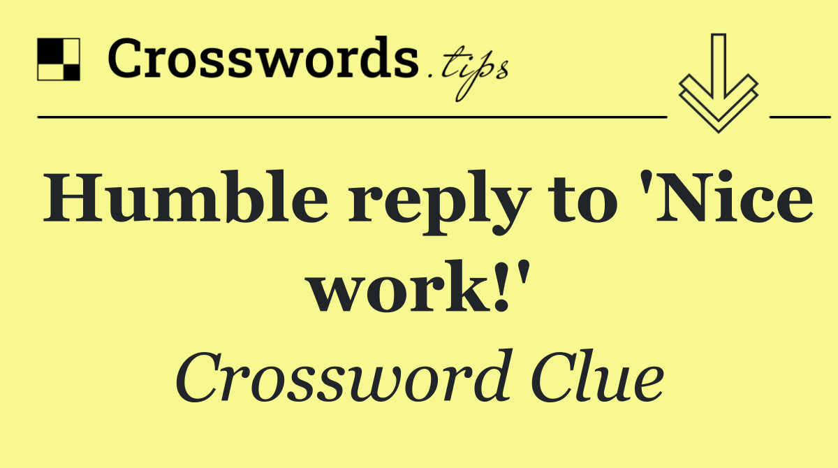 Humble reply to 'Nice work!'