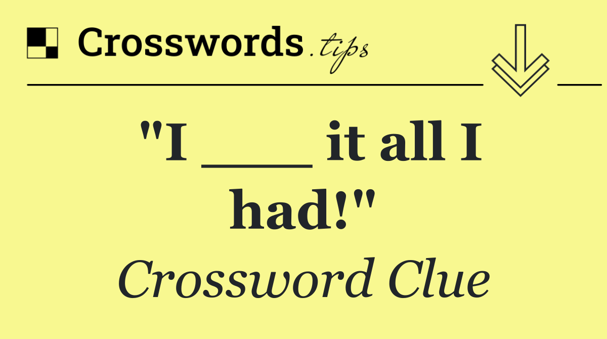 "I ___ it all I had!"