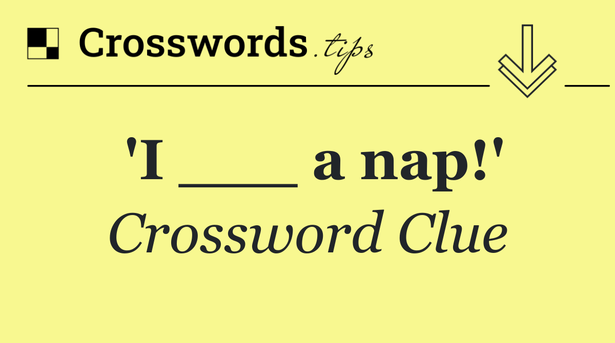'I ___ a nap!'