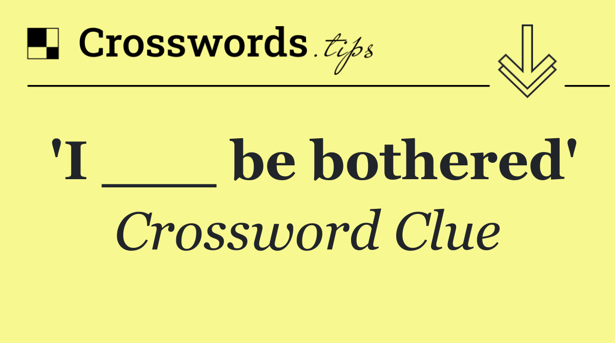 'I ___ be bothered'